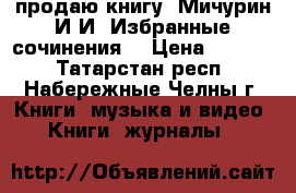 продаю книгу “Мичурин И.И. Избранные сочинения“ › Цена ­ 1 000 - Татарстан респ., Набережные Челны г. Книги, музыка и видео » Книги, журналы   